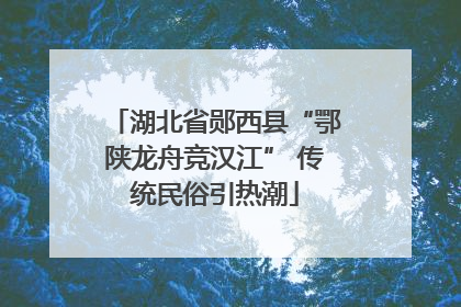 湖北省郧西县“鄂陕龙舟竞汉江” 传统民俗引热潮