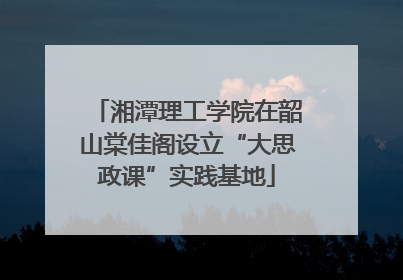 湘潭理工学院在韶山棠佳阁设立“大思政课”实践基地