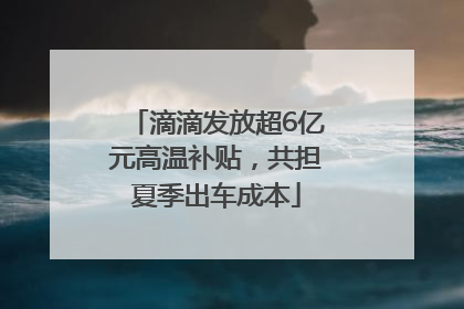 滴滴发放超6亿元高温补贴，共担夏季出车成本
