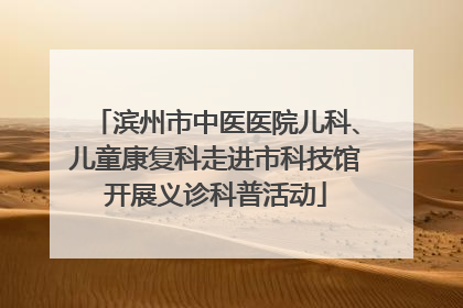 滨州市中医医院儿科、儿童康复科走进市科技馆开展义诊科普活动