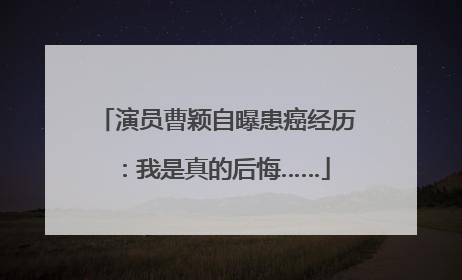 演员曹颖自曝患癌经历：我是真的后悔……