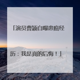 演员曹颖自曝患癌经历：我是真的后悔！