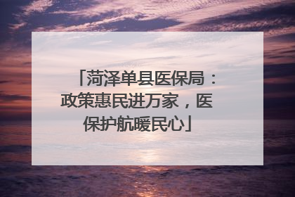 菏泽单县医保局：政策惠民进万家，医保护航暖民心