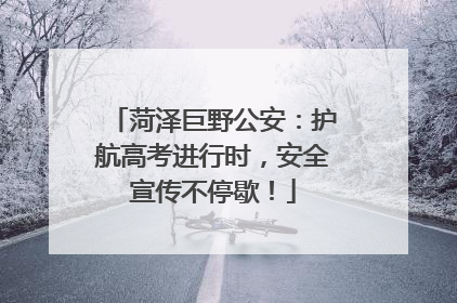 菏泽巨野公安：护航高考进行时，安全宣传不停歇！