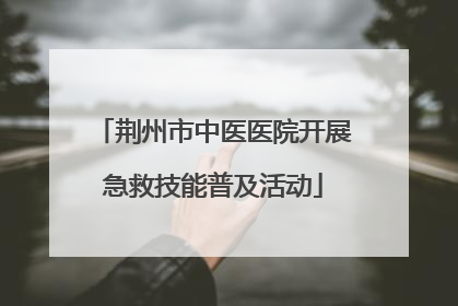 荆州市中医医院开展急救技能普及活动