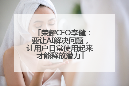 荣耀CEO李健：要让AI解决问题，让用户日常使用起来才能释放潜力