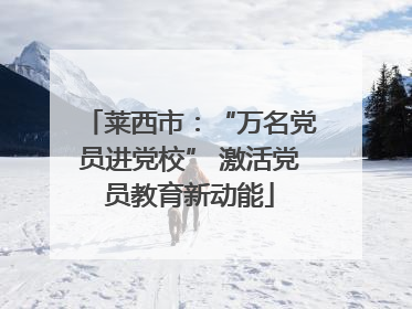 莱西市：“万名党员进党校” 激活党员教育新动能