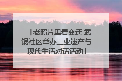 老照片里看变迁 武锅社区举办工业遗产与现代生活对话活动
