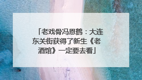 老戏骨冯恩鹤：大连东关街获得了新生《老酒馆》一定要去看