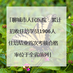 聊城市人民医院：累计招收住培学员1906人 住培结业首次考核合格率位于全省前列