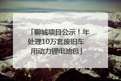 聊城项目公示！年处理10万套废旧车用动力锂电池包