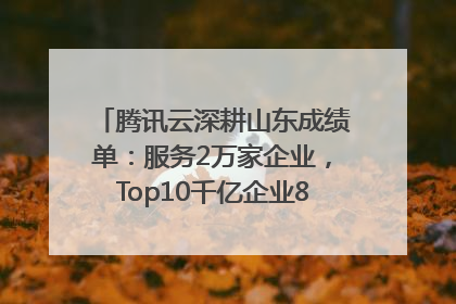 腾讯云深耕山东成绩单：服务2万家企业，Top10千亿企业8家选择腾讯云