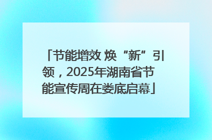 节能增效 焕“新”引领，2025年湖南省节能宣传周在娄底启幕