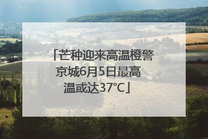 芒种迎来高温橙警 京城6月5日最高温或达37℃