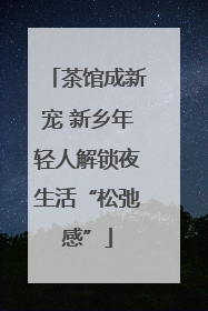 茶馆成新宠 新乡年轻人解锁夜生活“松弛感”