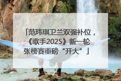 范玮琪卫兰双强补位，《歌手2025》新一轮张榜赛重磅“开大”