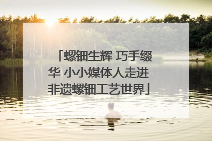 螺钿生辉 巧手缀华 小小媒体人走进非遗螺钿工艺世界