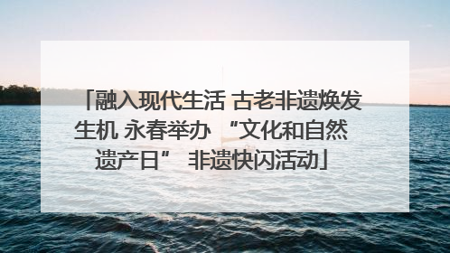 融入现代生活 古老非遗焕发生机 永春举办 “文化和自然遗产日” 非遗快闪活动