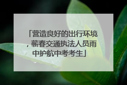 营造良好的出行环境，蕲春交通执法人员雨中护航中考考生