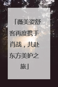 薇美姿舒客再度携手肖战，共赴东方美护之旅