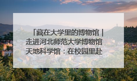 藏在大学里的博物馆｜走进河北师范大学博物馆天地科学馆：在校园里赴一场“宇宙之约”