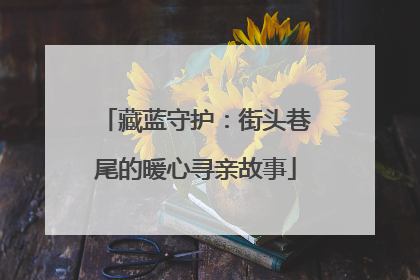 藏蓝守护：街头巷尾的暖心寻亲故事
