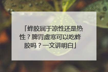 蜂胶属于凉性还是热性？脾胃虚寒可以吃蜂胶吗？一文讲明白