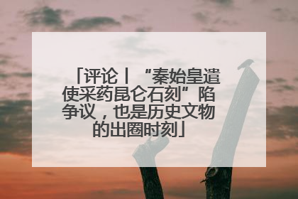 评论丨“秦始皇遣使采药昆仑石刻”陷争议，也是历史文物的出圈时刻