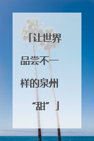 让世界品尝不一样的泉州“甜”