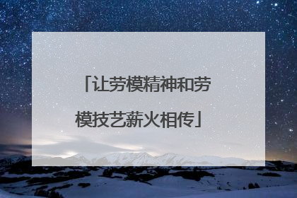 让劳模精神和劳模技艺薪火相传
