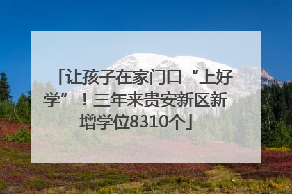 让孩子在家门口“上好学”！三年来贵安新区新增学位8310个