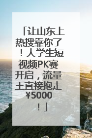 让山东上热搜靠你了！大学生短视频PK赛开启，流量王直接抱走¥5000！