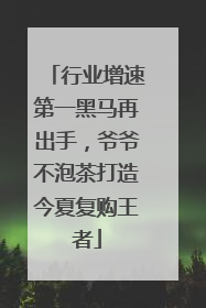 行业增速第一黑马再出手，爷爷不泡茶打造今夏复购王者