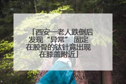 西安一老人跌倒后发现“异常” 固定在股骨的钛针竟出现在膝盖附近