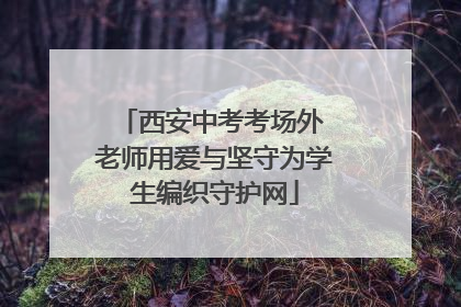 西安中考考场外 老师用爱与坚守为学生编织守护网
