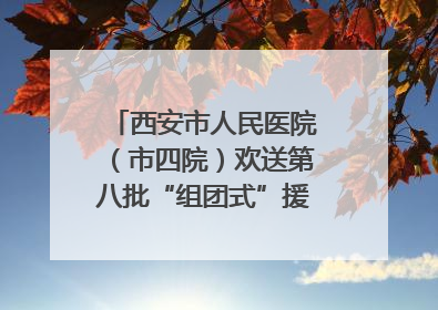 西安市人民医院（市四院）欢送第八批“组团式”援藏医疗队队员