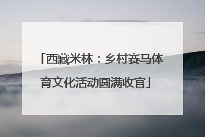 西藏米林：乡村赛马体育文化活动圆满收官