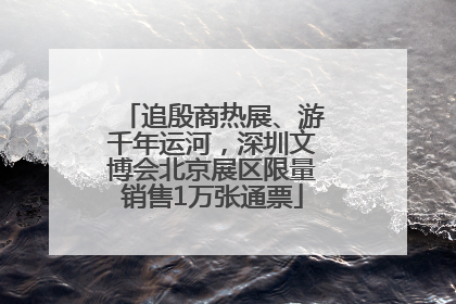 追殷商热展、游千年运河，深圳文博会北京展区限量销售1万张通票