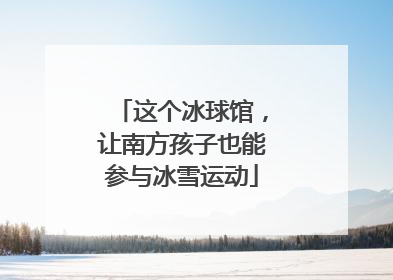 这个冰球馆，让南方孩子也能参与冰雪运动