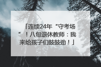 连续24年“守考场”！八旬退休教师：我来给孩子们鼓鼓劲！