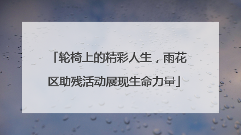 轮椅上的精彩人生，雨花区助残活动展现生命力量