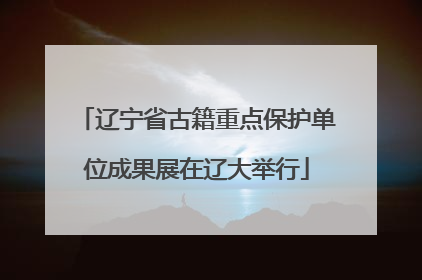 辽宁省古籍重点保护单位成果展在辽大举行