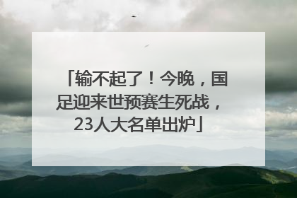 输不起了！今晚，国足迎来世预赛生死战，23人大名单出炉
