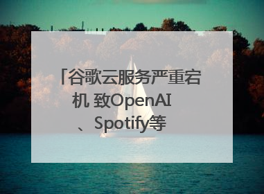 谷歌云服务严重宕机 致OpenAI、Spotify等多项服务中断