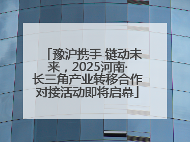 豫沪携手 链动未来，2025河南·长三角产业转移合作对接活动即将启幕