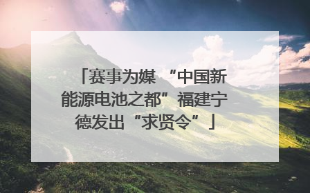 赛事为媒 “中国新能源电池之都”福建宁德发出“求贤令”