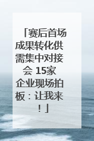 赛后首场成果转化供需集中对接会 15家企业现场拍板：让我来！