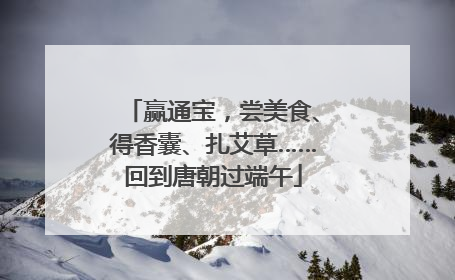赢通宝，尝美食、得香囊、扎艾草……回到唐朝过端午