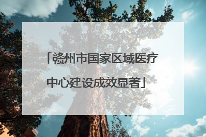 赣州市国家区域医疗中心建设成效显著