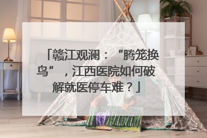 赣江观澜：“腾笼换鸟”，江西医院如何破解就医停车难？